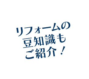 リフォームの豆知識もご紹介！